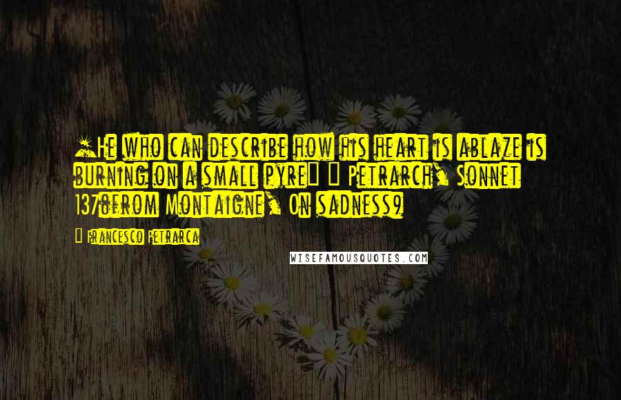 Francesco Petrarca Quotes: [He who can describe how his heart is ablaze is burning on a small pyre] ~ Petrarch, Sonnet 137(from Montaigne, On sadness)