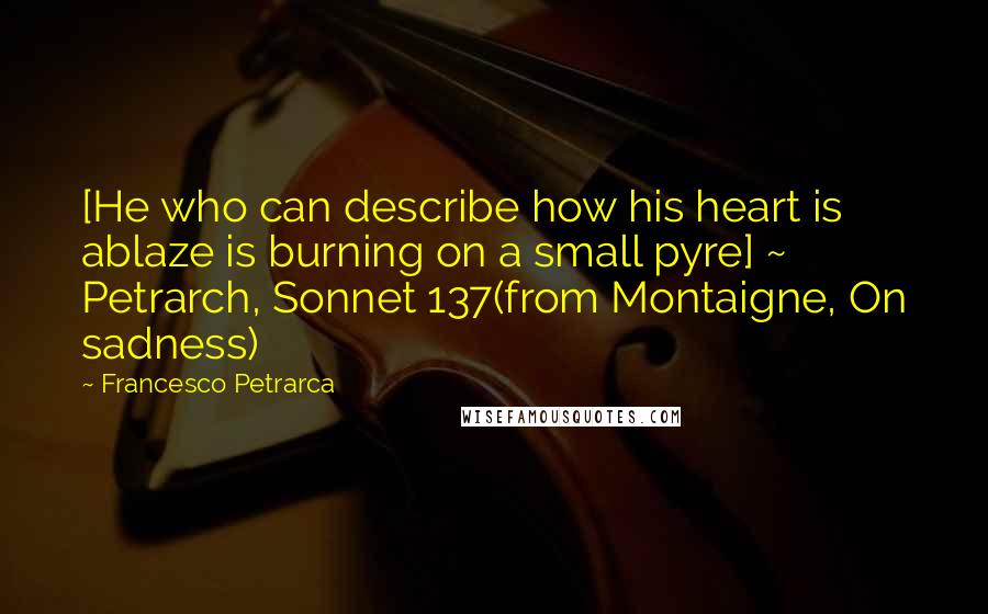 Francesco Petrarca Quotes: [He who can describe how his heart is ablaze is burning on a small pyre] ~ Petrarch, Sonnet 137(from Montaigne, On sadness)