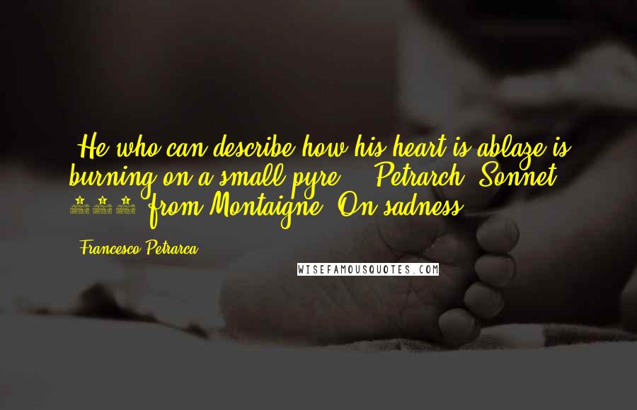 Francesco Petrarca Quotes: [He who can describe how his heart is ablaze is burning on a small pyre] ~ Petrarch, Sonnet 137(from Montaigne, On sadness)