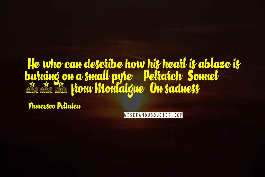 Francesco Petrarca Quotes: [He who can describe how his heart is ablaze is burning on a small pyre] ~ Petrarch, Sonnet 137(from Montaigne, On sadness)