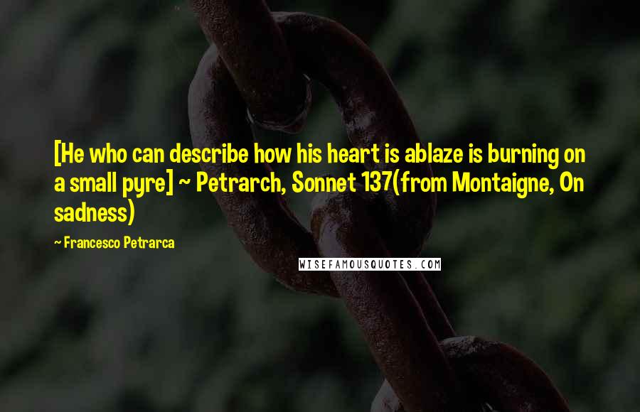 Francesco Petrarca Quotes: [He who can describe how his heart is ablaze is burning on a small pyre] ~ Petrarch, Sonnet 137(from Montaigne, On sadness)