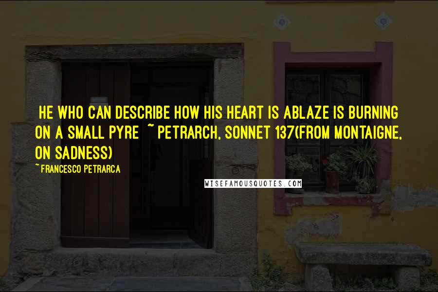 Francesco Petrarca Quotes: [He who can describe how his heart is ablaze is burning on a small pyre] ~ Petrarch, Sonnet 137(from Montaigne, On sadness)