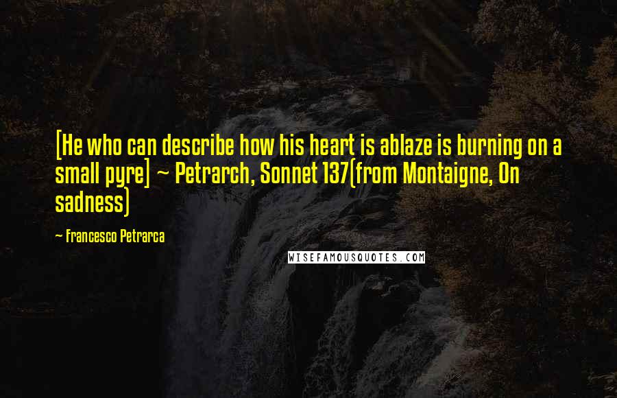 Francesco Petrarca Quotes: [He who can describe how his heart is ablaze is burning on a small pyre] ~ Petrarch, Sonnet 137(from Montaigne, On sadness)