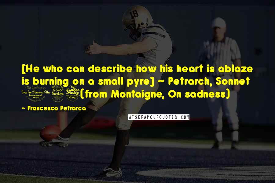 Francesco Petrarca Quotes: [He who can describe how his heart is ablaze is burning on a small pyre] ~ Petrarch, Sonnet 137(from Montaigne, On sadness)