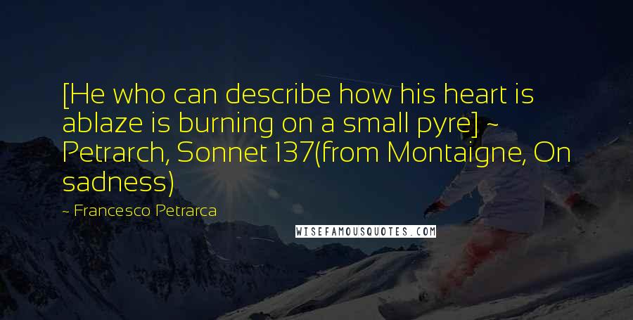 Francesco Petrarca Quotes: [He who can describe how his heart is ablaze is burning on a small pyre] ~ Petrarch, Sonnet 137(from Montaigne, On sadness)