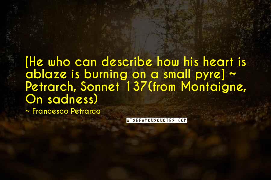 Francesco Petrarca Quotes: [He who can describe how his heart is ablaze is burning on a small pyre] ~ Petrarch, Sonnet 137(from Montaigne, On sadness)