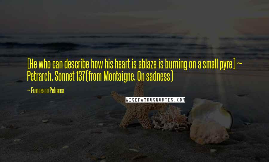 Francesco Petrarca Quotes: [He who can describe how his heart is ablaze is burning on a small pyre] ~ Petrarch, Sonnet 137(from Montaigne, On sadness)