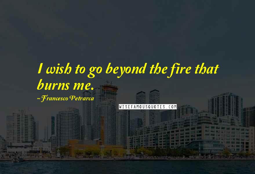 Francesco Petrarca Quotes: I wish to go beyond the fire that burns me.