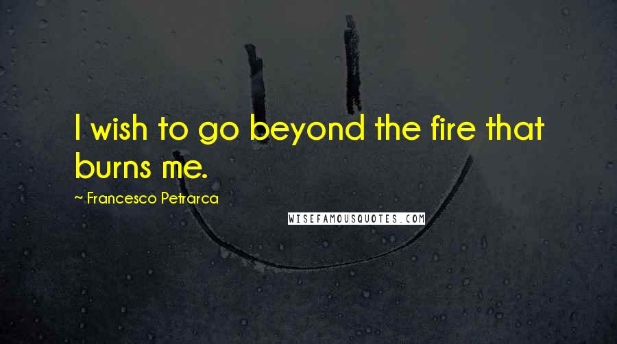 Francesco Petrarca Quotes: I wish to go beyond the fire that burns me.