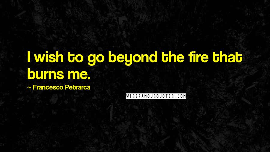 Francesco Petrarca Quotes: I wish to go beyond the fire that burns me.
