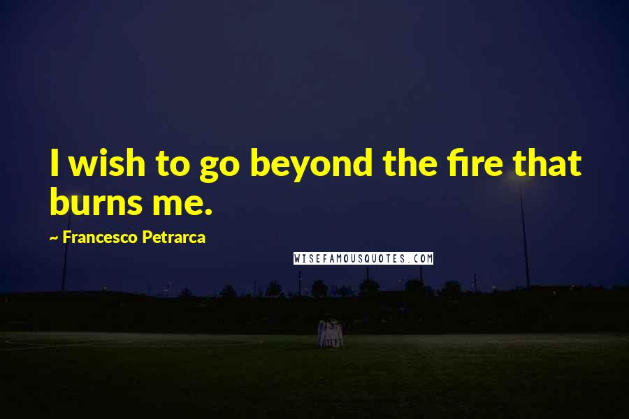 Francesco Petrarca Quotes: I wish to go beyond the fire that burns me.