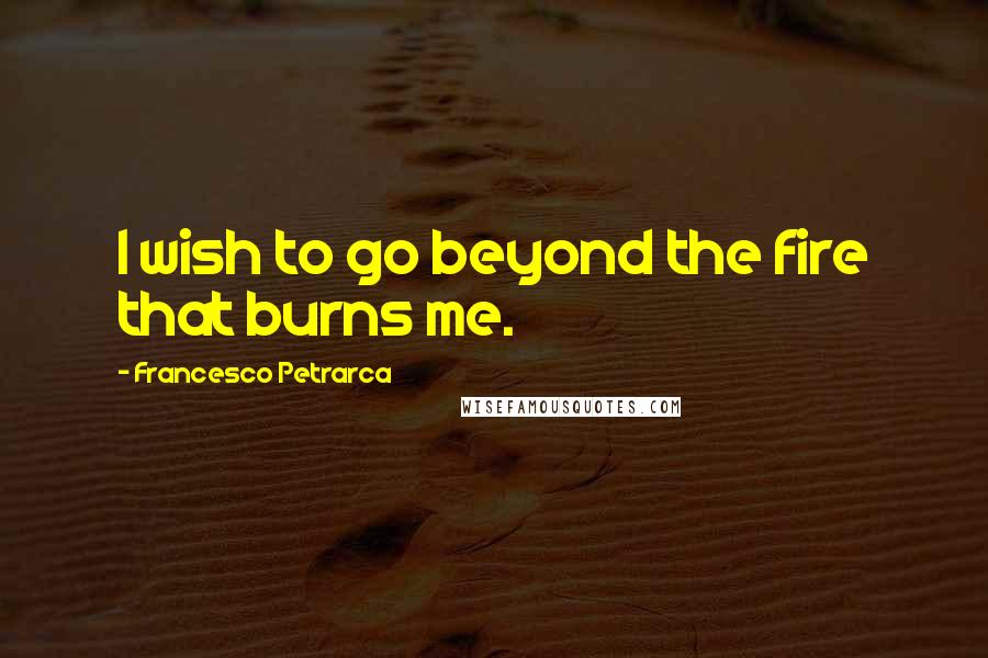 Francesco Petrarca Quotes: I wish to go beyond the fire that burns me.
