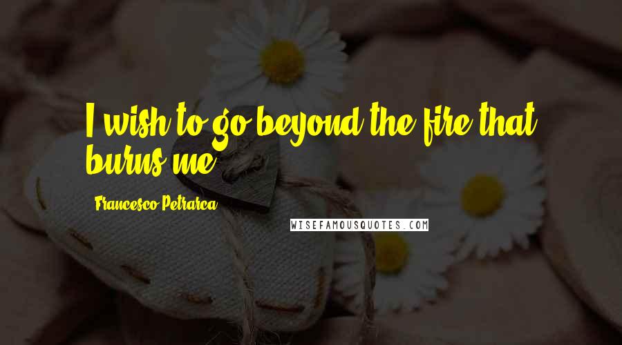 Francesco Petrarca Quotes: I wish to go beyond the fire that burns me.