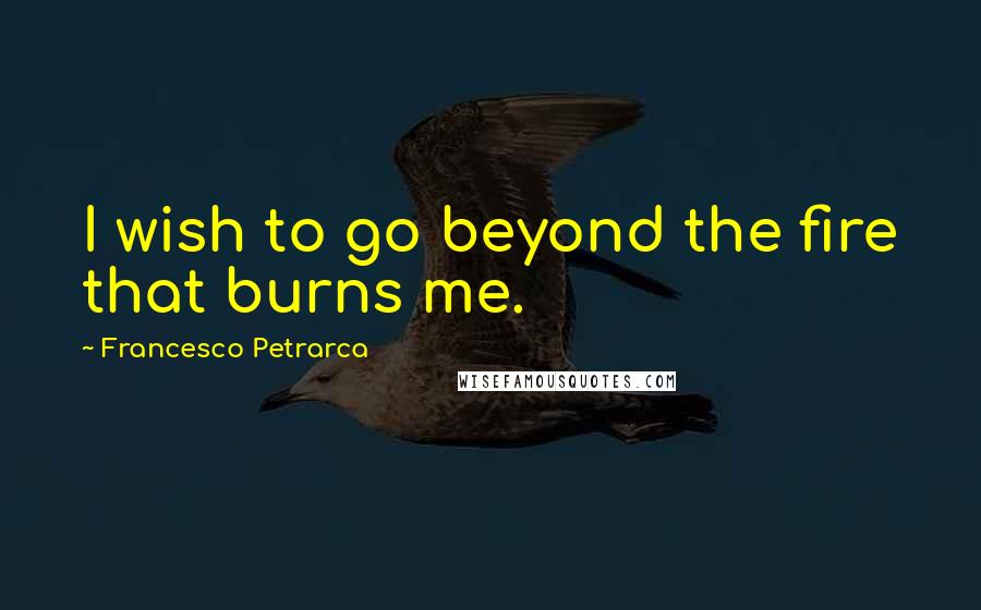 Francesco Petrarca Quotes: I wish to go beyond the fire that burns me.
