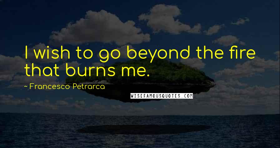 Francesco Petrarca Quotes: I wish to go beyond the fire that burns me.