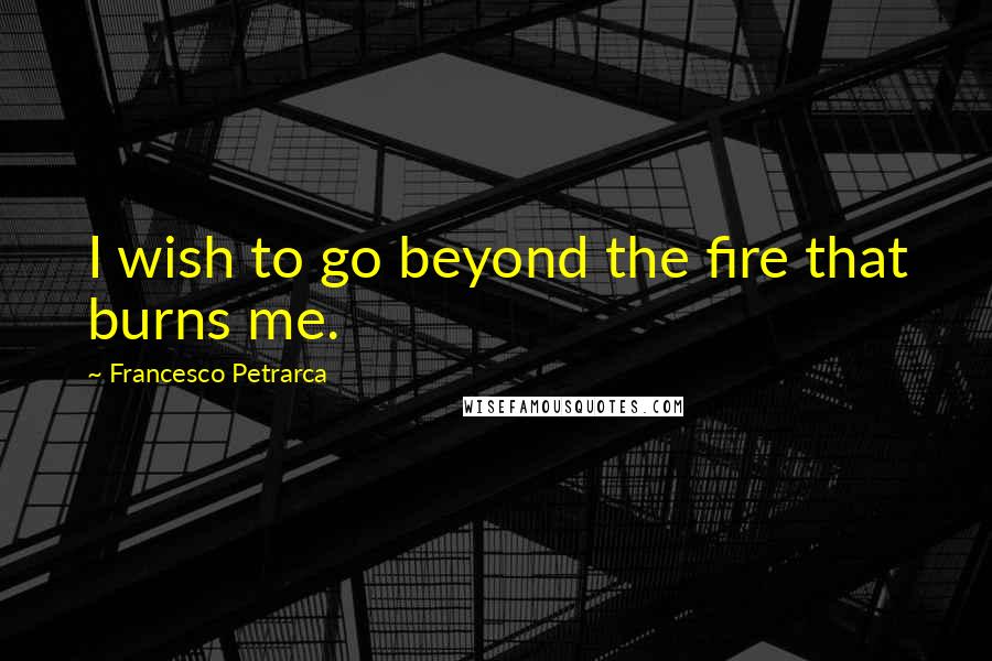 Francesco Petrarca Quotes: I wish to go beyond the fire that burns me.