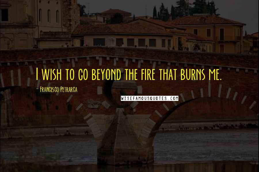 Francesco Petrarca Quotes: I wish to go beyond the fire that burns me.