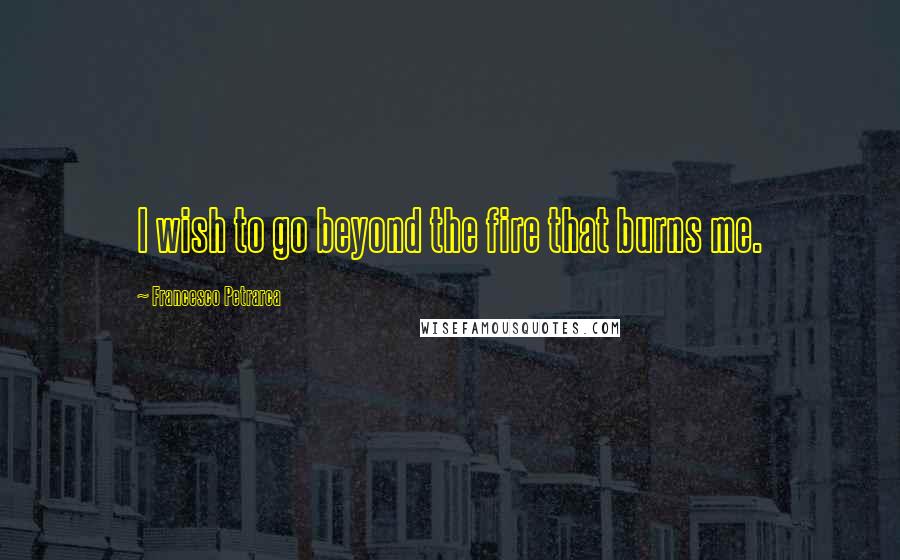 Francesco Petrarca Quotes: I wish to go beyond the fire that burns me.
