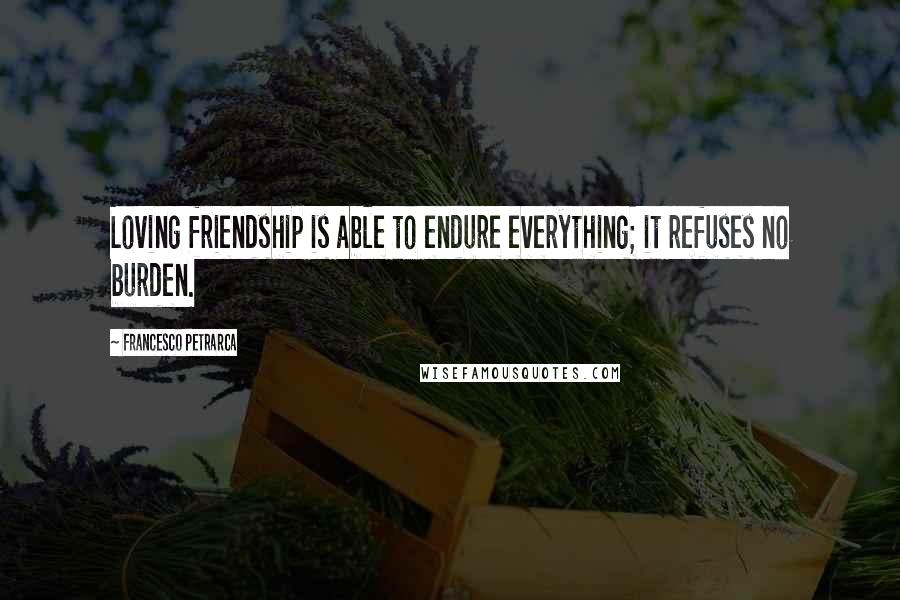 Francesco Petrarca Quotes: Loving friendship is able to endure everything; it refuses no burden.