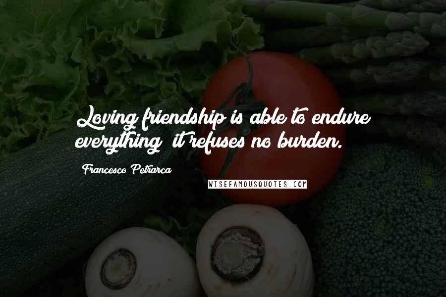 Francesco Petrarca Quotes: Loving friendship is able to endure everything; it refuses no burden.