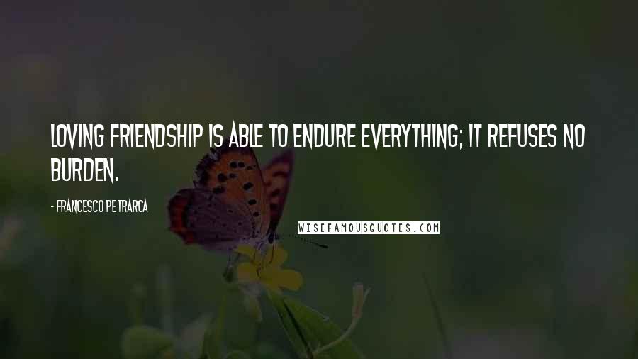 Francesco Petrarca Quotes: Loving friendship is able to endure everything; it refuses no burden.