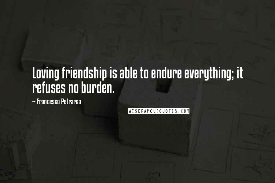 Francesco Petrarca Quotes: Loving friendship is able to endure everything; it refuses no burden.