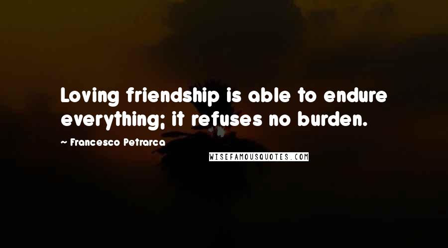 Francesco Petrarca Quotes: Loving friendship is able to endure everything; it refuses no burden.