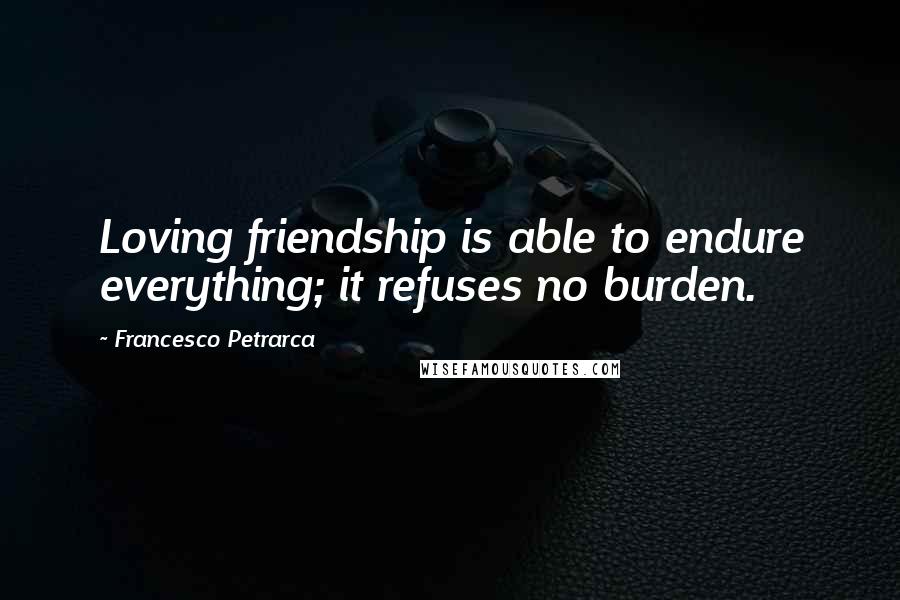 Francesco Petrarca Quotes: Loving friendship is able to endure everything; it refuses no burden.