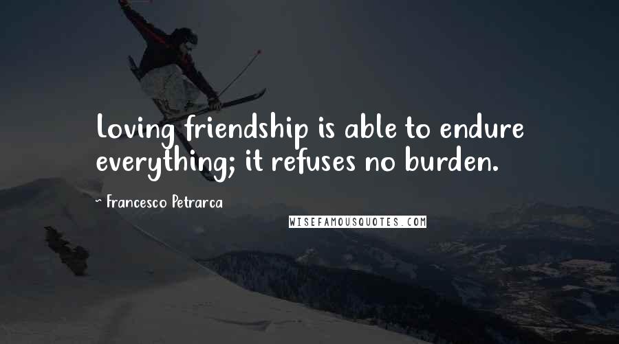 Francesco Petrarca Quotes: Loving friendship is able to endure everything; it refuses no burden.