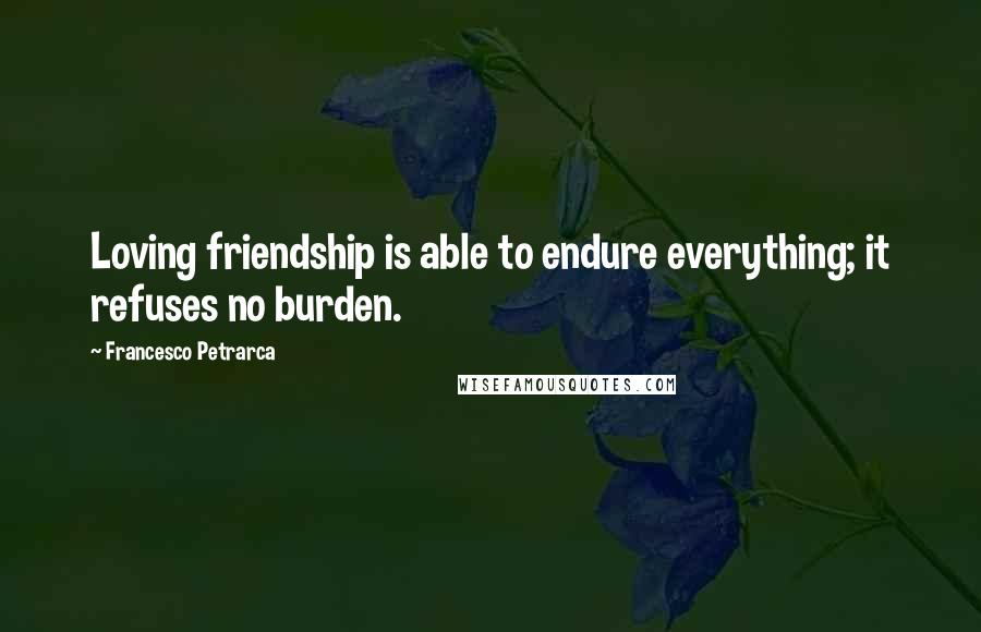 Francesco Petrarca Quotes: Loving friendship is able to endure everything; it refuses no burden.