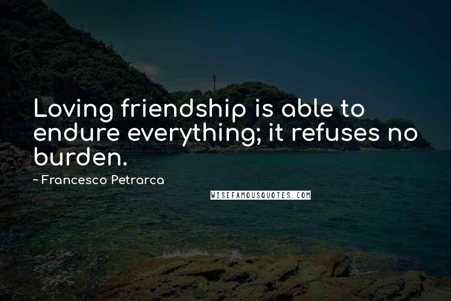 Francesco Petrarca Quotes: Loving friendship is able to endure everything; it refuses no burden.