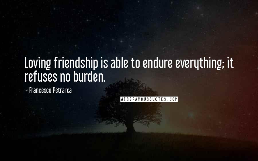 Francesco Petrarca Quotes: Loving friendship is able to endure everything; it refuses no burden.