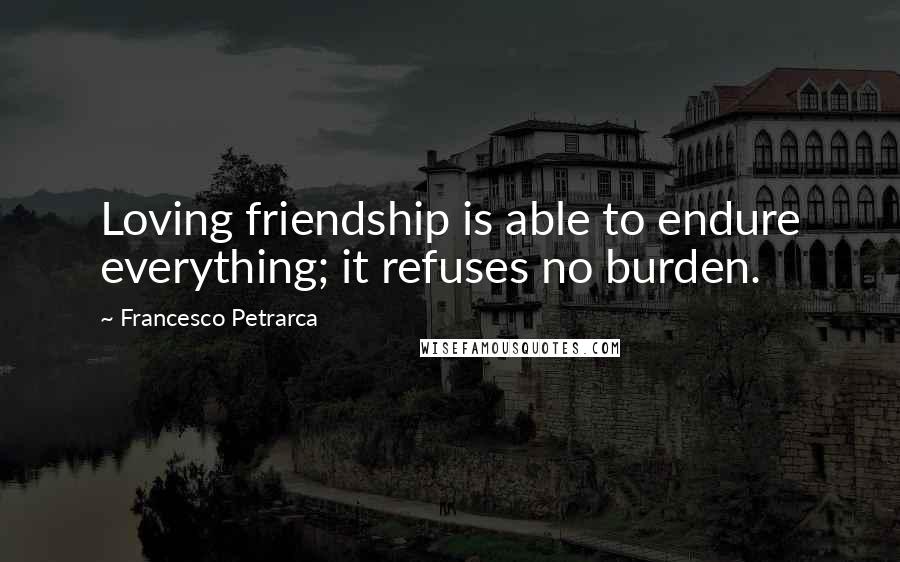 Francesco Petrarca Quotes: Loving friendship is able to endure everything; it refuses no burden.