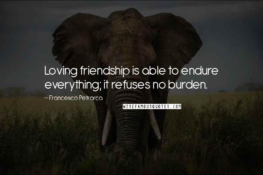 Francesco Petrarca Quotes: Loving friendship is able to endure everything; it refuses no burden.