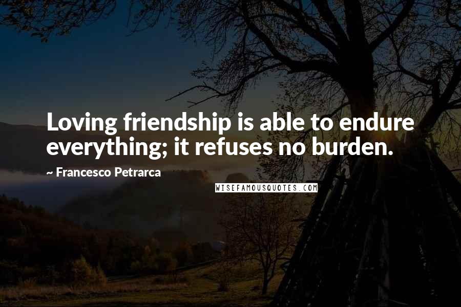 Francesco Petrarca Quotes: Loving friendship is able to endure everything; it refuses no burden.