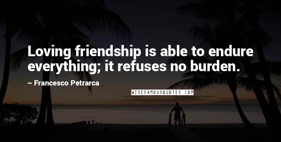 Francesco Petrarca Quotes: Loving friendship is able to endure everything; it refuses no burden.