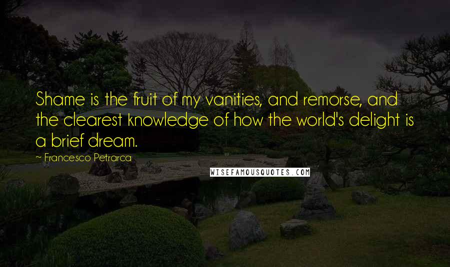 Francesco Petrarca Quotes: Shame is the fruit of my vanities, and remorse, and the clearest knowledge of how the world's delight is a brief dream.