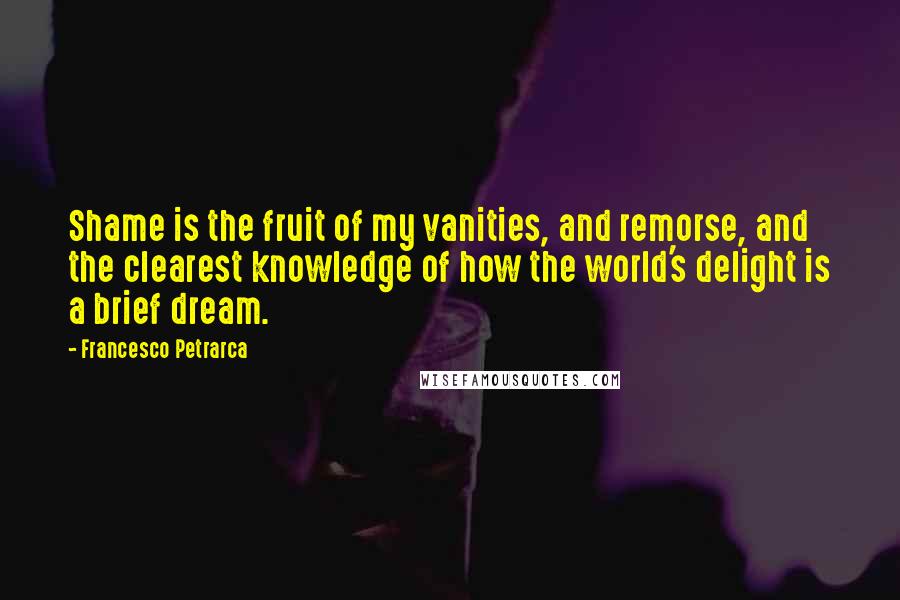 Francesco Petrarca Quotes: Shame is the fruit of my vanities, and remorse, and the clearest knowledge of how the world's delight is a brief dream.