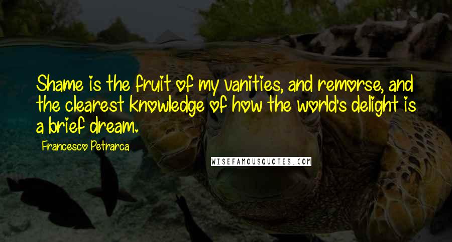 Francesco Petrarca Quotes: Shame is the fruit of my vanities, and remorse, and the clearest knowledge of how the world's delight is a brief dream.