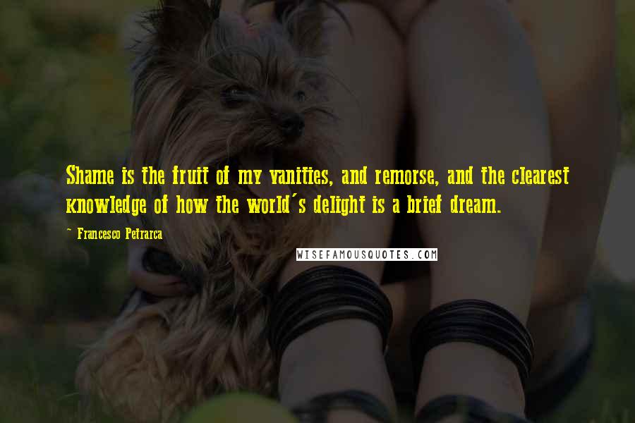 Francesco Petrarca Quotes: Shame is the fruit of my vanities, and remorse, and the clearest knowledge of how the world's delight is a brief dream.