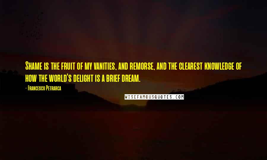 Francesco Petrarca Quotes: Shame is the fruit of my vanities, and remorse, and the clearest knowledge of how the world's delight is a brief dream.