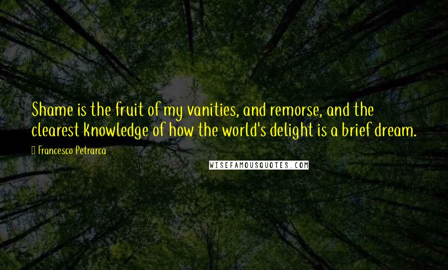 Francesco Petrarca Quotes: Shame is the fruit of my vanities, and remorse, and the clearest knowledge of how the world's delight is a brief dream.
