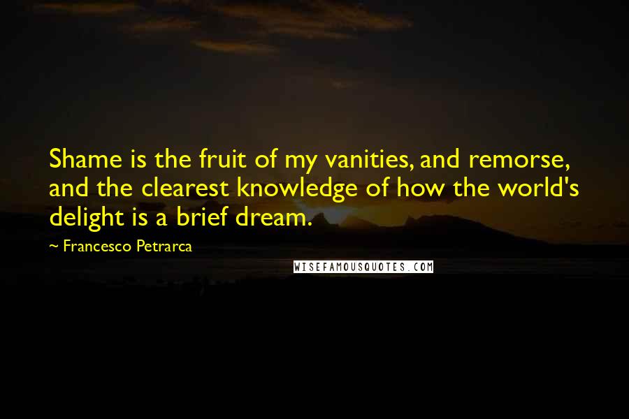 Francesco Petrarca Quotes: Shame is the fruit of my vanities, and remorse, and the clearest knowledge of how the world's delight is a brief dream.