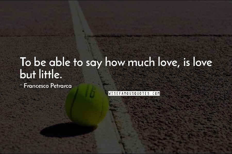 Francesco Petrarca Quotes: To be able to say how much love, is love but little.