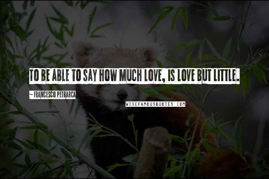 Francesco Petrarca Quotes: To be able to say how much love, is love but little.