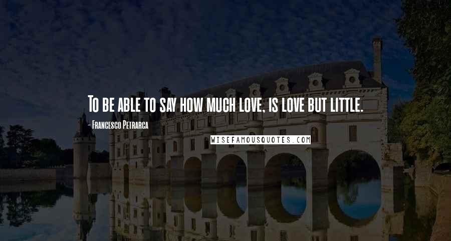 Francesco Petrarca Quotes: To be able to say how much love, is love but little.