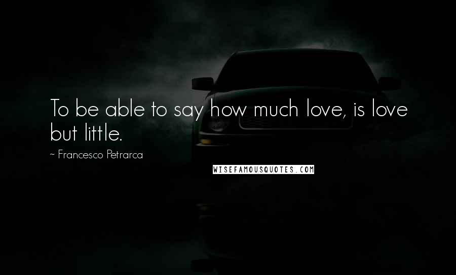 Francesco Petrarca Quotes: To be able to say how much love, is love but little.