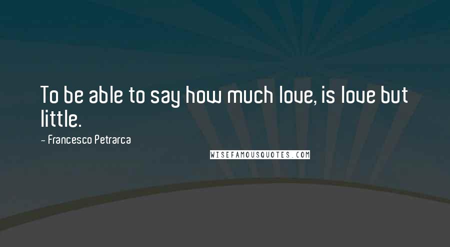 Francesco Petrarca Quotes: To be able to say how much love, is love but little.