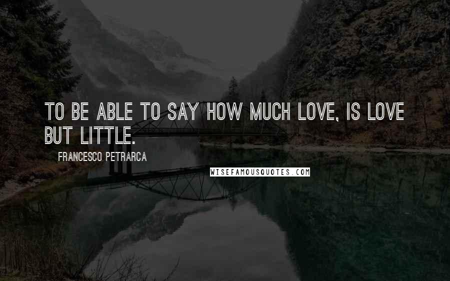 Francesco Petrarca Quotes: To be able to say how much love, is love but little.