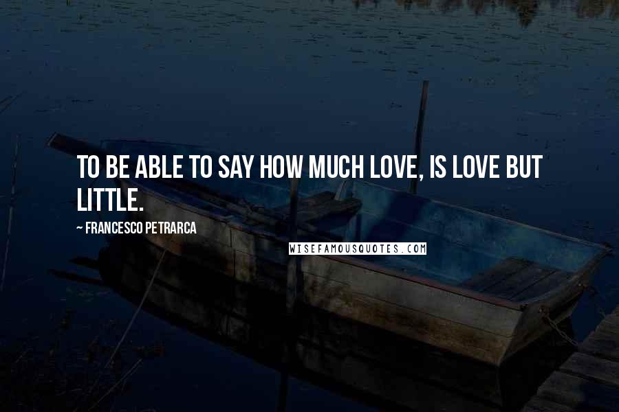 Francesco Petrarca Quotes: To be able to say how much love, is love but little.